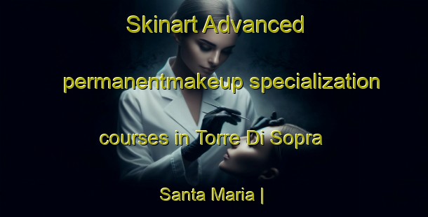 Skinart Advanced permanentmakeup specialization courses in Torre Di Sopra Santa Maria | PermanentmakeupTraining | PermanentmakeupClasses | SkinartTraining-Italy